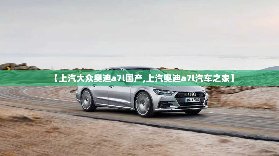 【上汽大众奥迪a7l国产,上汽奥迪a7l汽车之家】 【上汽大众奥迪a7l国产,上汽奥迪a7l汽车之家】