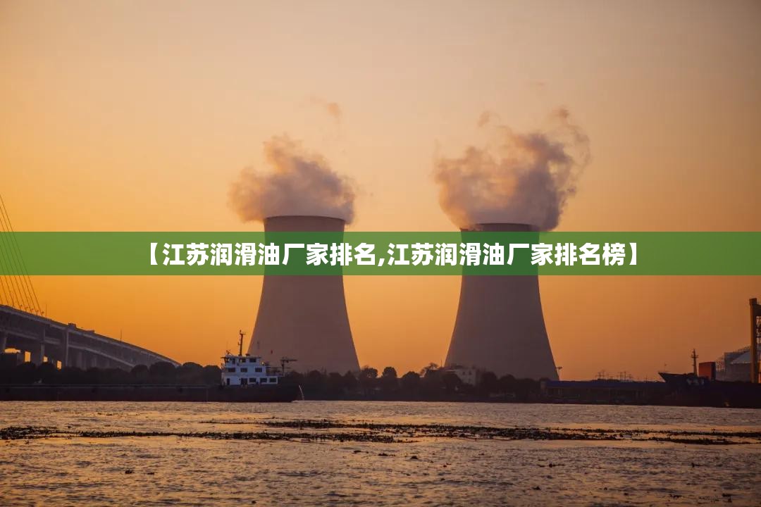 【江苏润滑油厂家排名,江苏润滑油厂家排名榜】 【江苏润滑油厂家排名,江苏润滑油厂家排名榜】