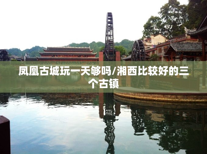 凤凰古城玩一天够吗/湘西比较好的三个古镇 凤凰古城玩一天够吗/湘西比较好的三个古镇