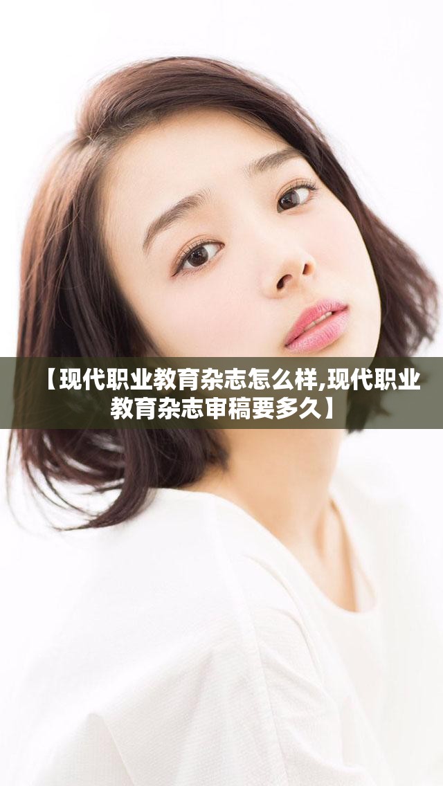 【现代职业教育杂志怎么样,现代职业教育杂志审稿要多久】 【现代职业教育杂志怎么样,现代职业教育杂志审稿要多久】