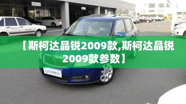 【斯柯达晶锐2009款,斯柯达晶锐2009款参数】 【斯柯达晶锐2009款,斯柯达晶锐2009款参数】