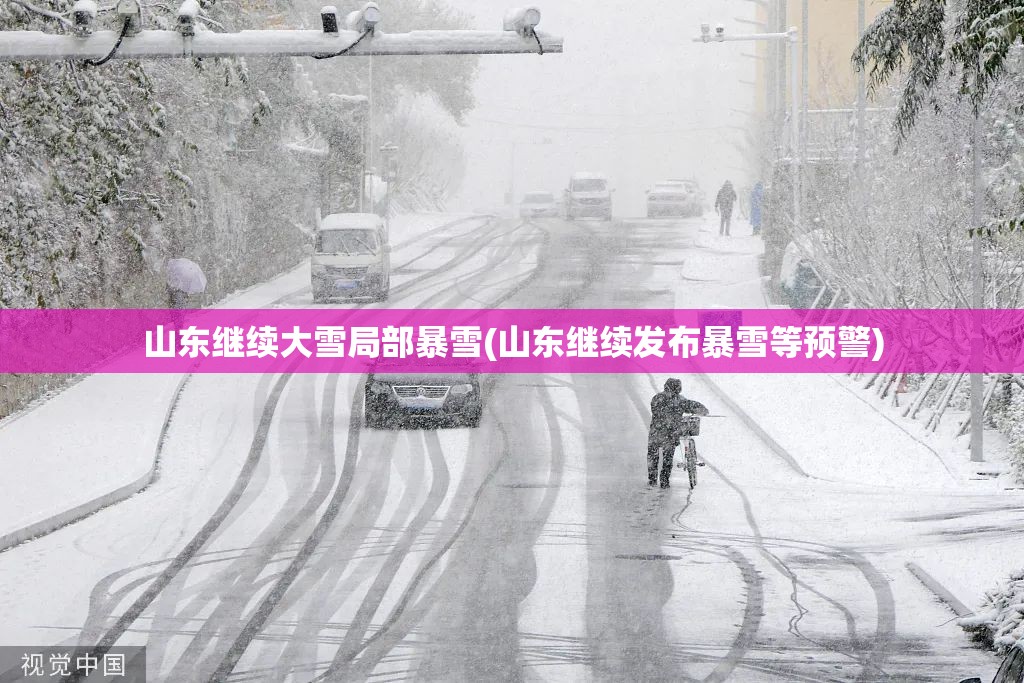 山东继续大雪局部暴雪(山东继续发布暴雪等预警) 山东继续大雪局部暴雪(山东继续发布暴雪等预警)