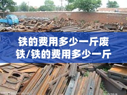铁的费用多少一斤废铁/铁的费用多少一斤废铁2023今日涨吗? 铁的费用多少一斤废铁/铁的费用多少一斤废铁2023今日涨吗?