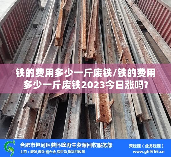 铁的费用多少一斤废铁/铁的费用多少一斤废铁2023今日涨吗? 铁的费用多少一斤废铁/铁的费用多少一斤废铁2023今日涨吗?