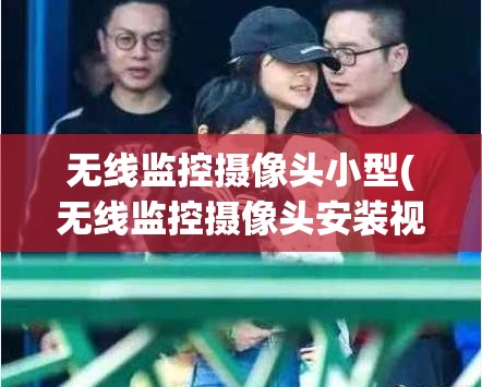 无线监控摄像头小型(无线监控摄像头安装视频教程) 无线监控摄像头小型(无线监控摄像头安装视频教程)