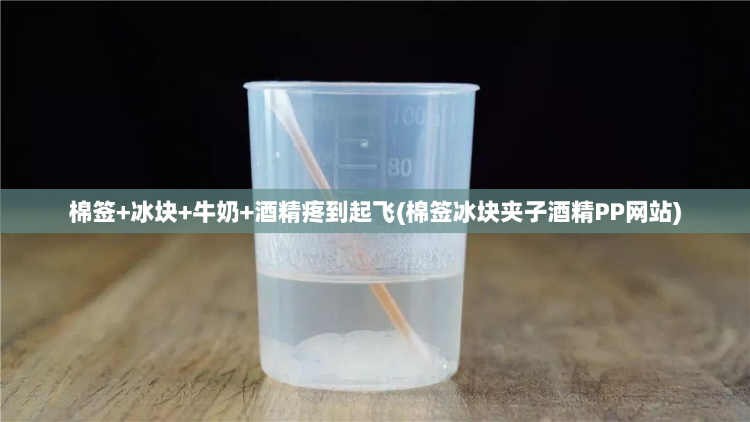 棉签+冰块+牛奶+酒精疼到起飞(棉签冰块夹子酒精PP网站) 棉签+冰块+牛奶+酒精疼到起飞(棉签冰块夹子酒精PP网站)