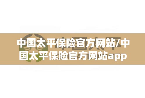中国太平保险官方网站/中国太平保险官方网站app下载 中国太平保险官方网站/中国太平保险官方网站app下载