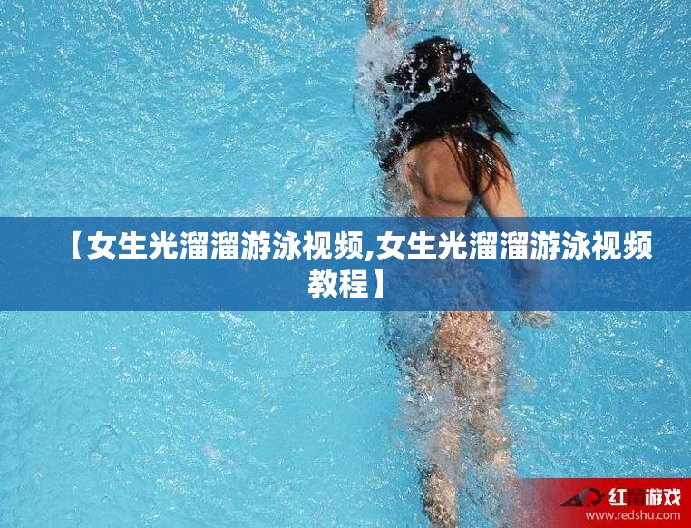 【女生光溜溜游泳视频,女生光溜溜游泳视频教程】 【女生光溜溜游泳视频,女生光溜溜游泳视频教程】