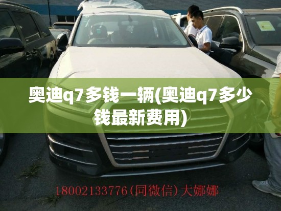 奥迪q7多钱一辆(奥迪q7多少钱最新费用) 奥迪q7多钱一辆(奥迪q7多少钱最新费用)
