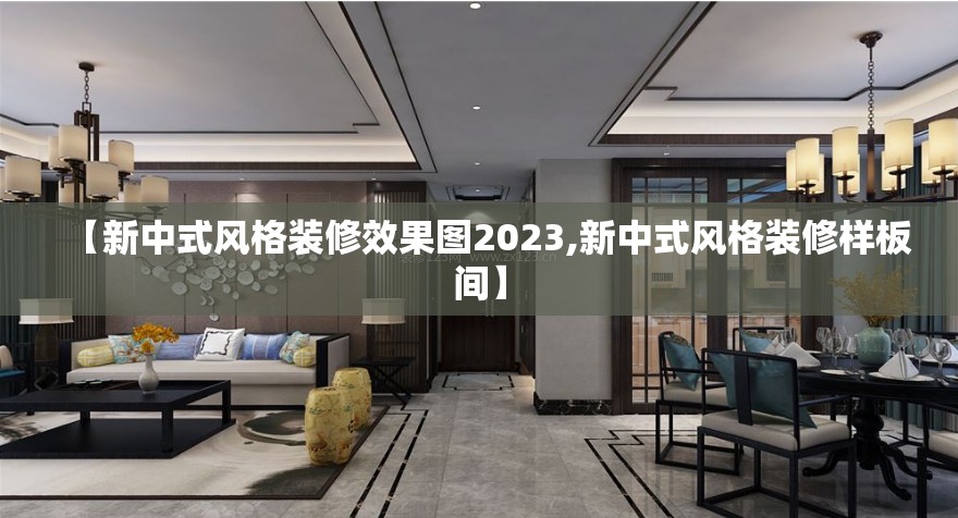 【新中式风格装修效果图2023,新中式风格装修样板间】 【新中式风格装修效果图2023,新中式风格装修样板间】