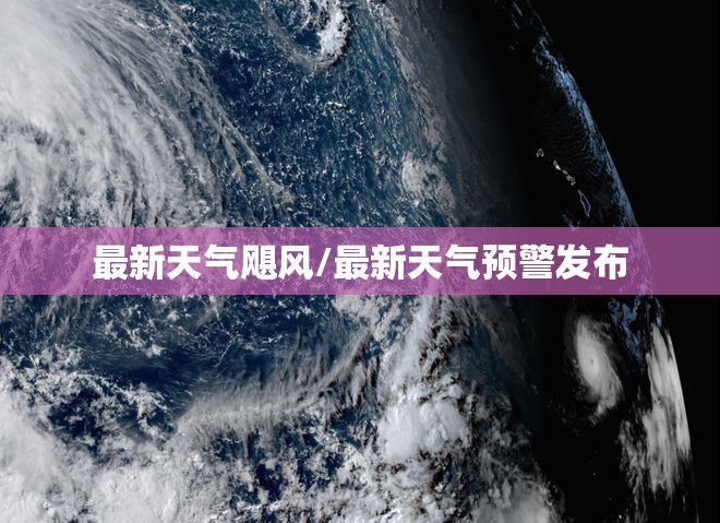 最新天气飓风/最新天气预警发布 最新天气飓风/最新天气预警发布