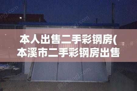 本人出售二手彩钢房(本溪市二手彩钢房出售) 本人出售二手彩钢房(本溪市二手彩钢房出售)