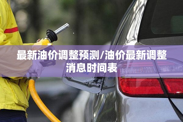 最新油价调整预测/油价最新调整消息时间表