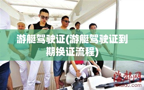 游艇驾驶证(游艇驾驶证到期换证流程) 游艇驾驶证(游艇驾驶证到期换证流程)