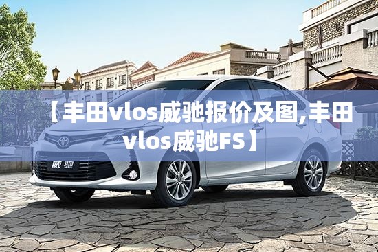 【丰田vlos威驰报价及图,丰田vlos威驰FS】 【丰田vlos威驰报价及图,丰田vlos威驰FS】