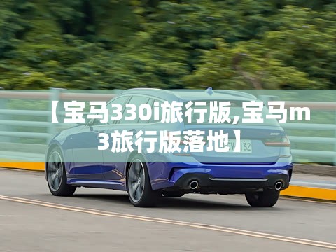 【宝马330i旅行版,宝马m3旅行版落地】 【宝马330i旅行版,宝马m3旅行版落地】
