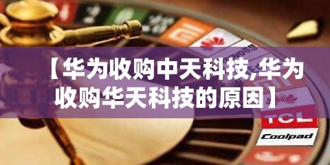 【华为收购中天科技,华为收购华天科技的原因】 【华为收购中天科技,华为收购华天科技的原因】