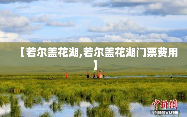 【若尔盖花湖,若尔盖花湖门票费用】 【若尔盖花湖,若尔盖花湖门票费用】