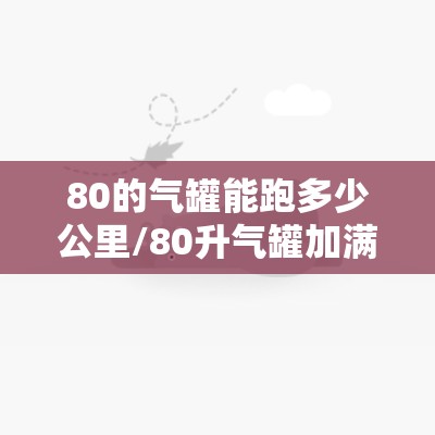 80的气罐能跑多少公里/80升气罐加满多少钱能跑多远