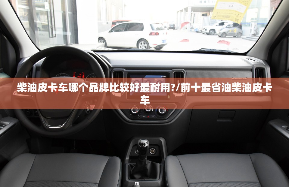 柴油皮卡车哪个品牌比较好最耐用?/前十最省油柴油皮卡车 柴油皮卡车哪个品牌比较好最耐用?/前十最省油柴油皮卡车