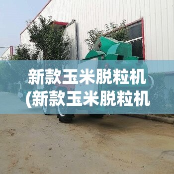 新款玉米脱粒机(新款玉米脱粒机厂家) 新款玉米脱粒机(新款玉米脱粒机厂家)