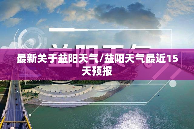 最新关于益阳天气/益阳天气最近15天预报 最新关于益阳天气/益阳天气最近15天预报