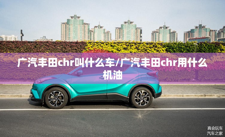 广汽丰田chr叫什么车/广汽丰田chr用什么机油