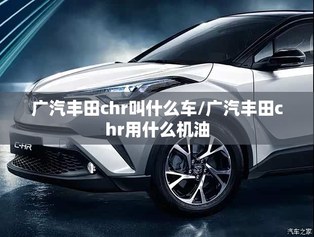 广汽丰田chr叫什么车/广汽丰田chr用什么机油