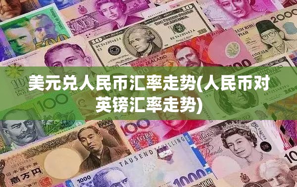 美元兑人民币汇率走势(人民币对英镑汇率走势) 美元兑人民币汇率走势(人民币对英镑汇率走势)