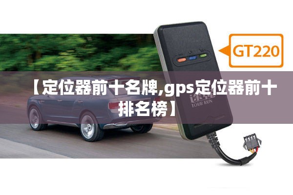 【定位器前十名牌,gps定位器前十排名榜】 【定位器前十名牌,gps定位器前十排名榜】