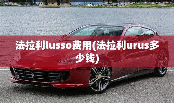 法拉利lusso费用(法拉利urus多少钱) 法拉利lusso费用(法拉利urus多少钱)