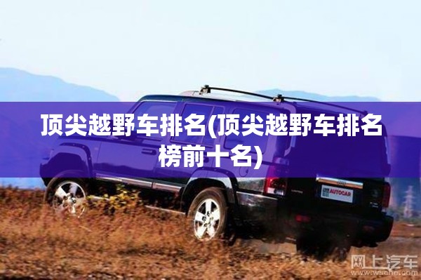 顶尖越野车排名(顶尖越野车排名榜前十名) 顶尖越野车排名(顶尖越野车排名榜前十名)