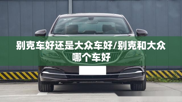 别克车好还是大众车好/别克和大众哪个车好 别克车好还是大众车好/别克和大众哪个车好