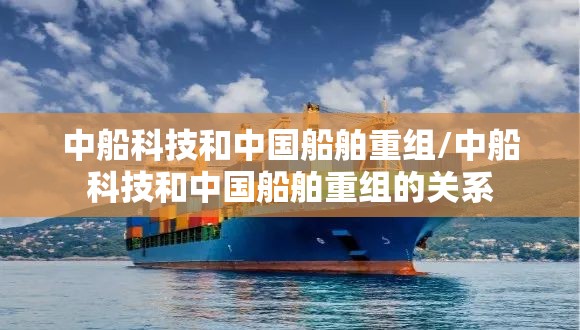 中船科技和中国船舶重组/中船科技和中国船舶重组的关系 中船科技和中国船舶重组/中船科技和中国船舶重组的关系