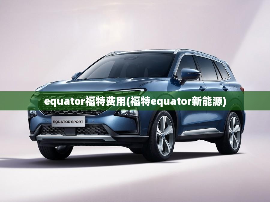 equator福特费用(福特equator新能源) equator福特费用(福特equator新能源)