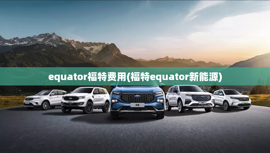 equator福特费用(福特equator新能源) equator福特费用(福特equator新能源)