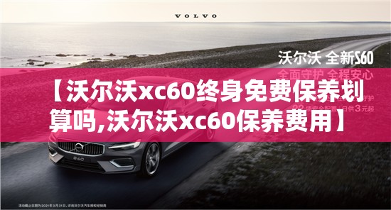 【沃尔沃xc60终身免费保养划算吗,沃尔沃xc60保养费用】 【沃尔沃xc60终身免费保养划算吗,沃尔沃xc60保养费用】