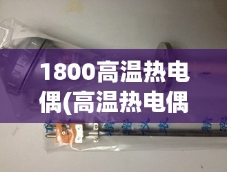 1800高温热电偶(高温热电偶低温不准) 1800高温热电偶(高温热电偶低温不准)