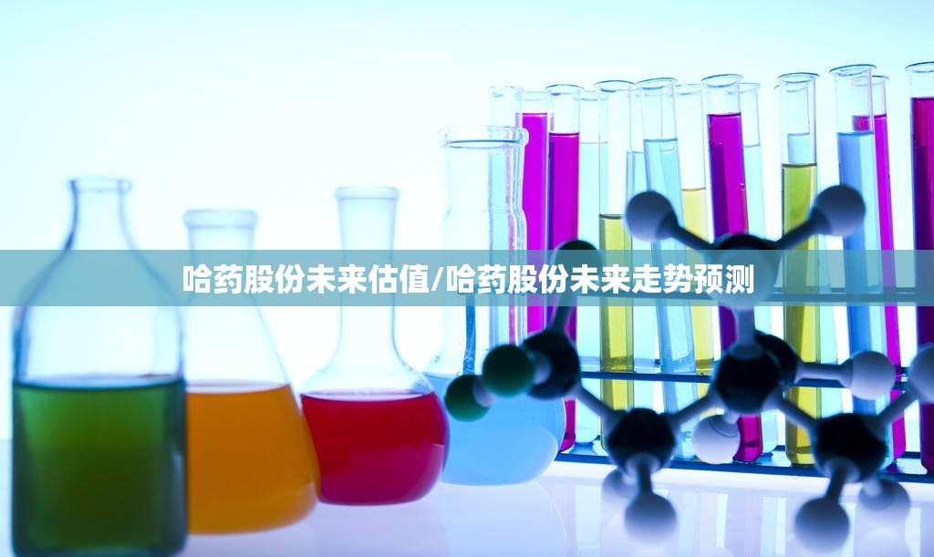 哈药股份未来估值/哈药股份未来走势预测 哈药股份未来估值/哈药股份未来走势预测