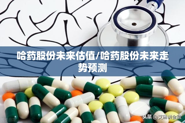 哈药股份未来估值/哈药股份未来走势预测 哈药股份未来估值/哈药股份未来走势预测