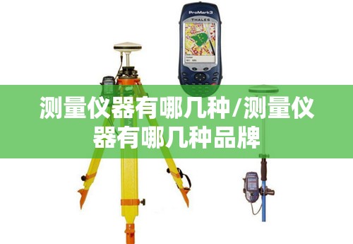 测量仪器有哪几种/测量仪器有哪几种品牌 测量仪器有哪几种/测量仪器有哪几种品牌