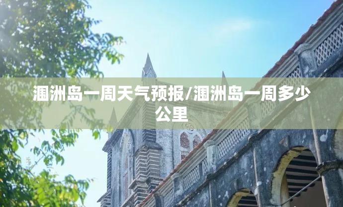 涠洲岛一周天气预报/涠洲岛一周多少公里