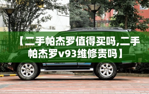 【二手帕杰罗值得买吗,二手帕杰罗v93维修贵吗】 【二手帕杰罗值得买吗,二手帕杰罗v93维修贵吗】