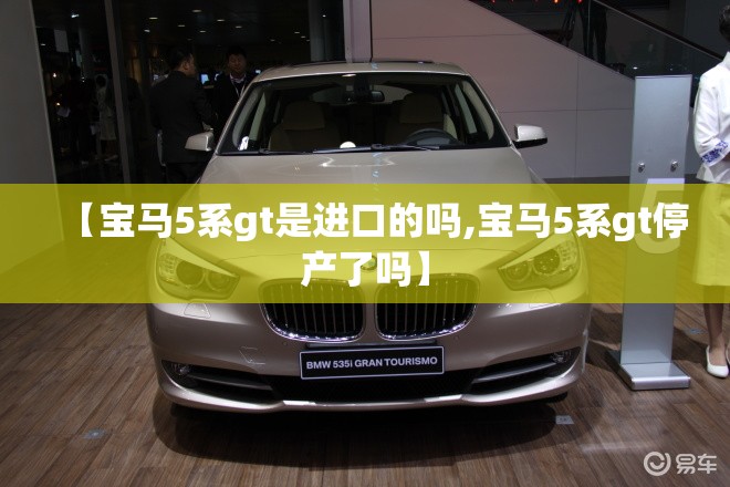 【宝马5系gt是进口的吗,宝马5系gt停产了吗】 【宝马5系gt是进口的吗,宝马5系gt停产了吗】