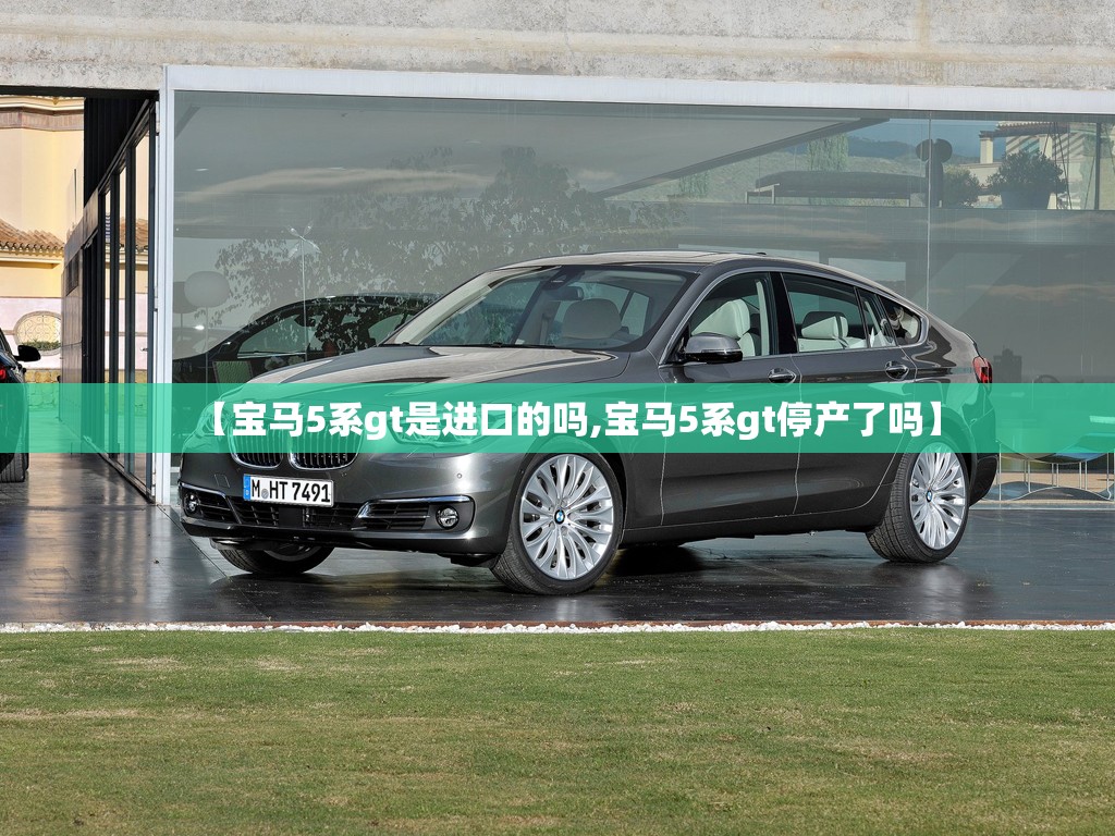 【宝马5系gt是进口的吗,宝马5系gt停产了吗】 【宝马5系gt是进口的吗,宝马5系gt停产了吗】