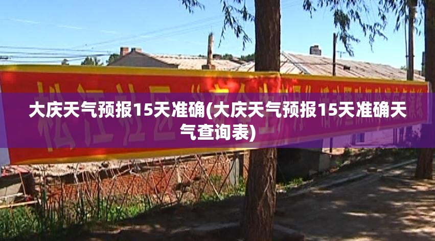 大庆天气预报15天准确(大庆天气预报15天准确天气查询表)