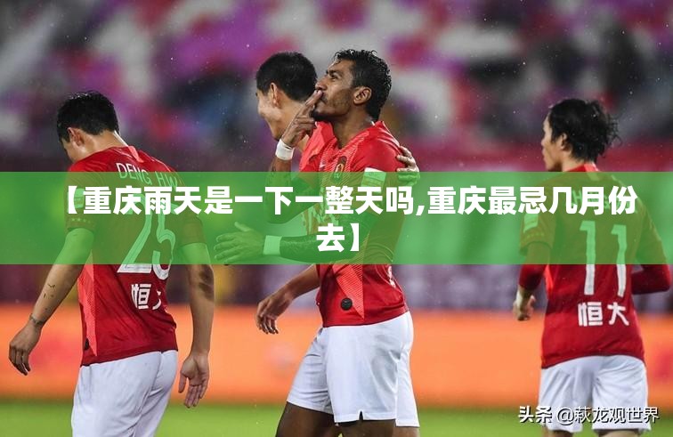 【重庆雨天是一下一整天吗,重庆最忌几月份去】