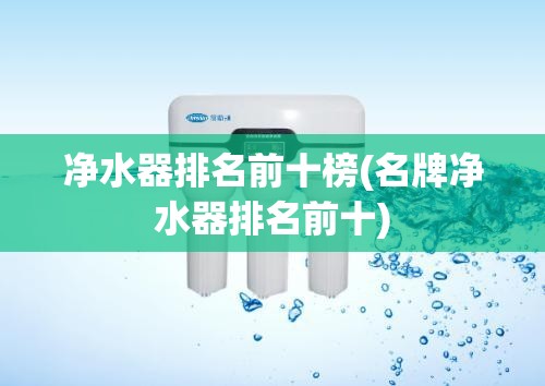 净水器排名前十榜(名牌净水器排名前十) 净水器排名前十榜(名牌净水器排名前十)