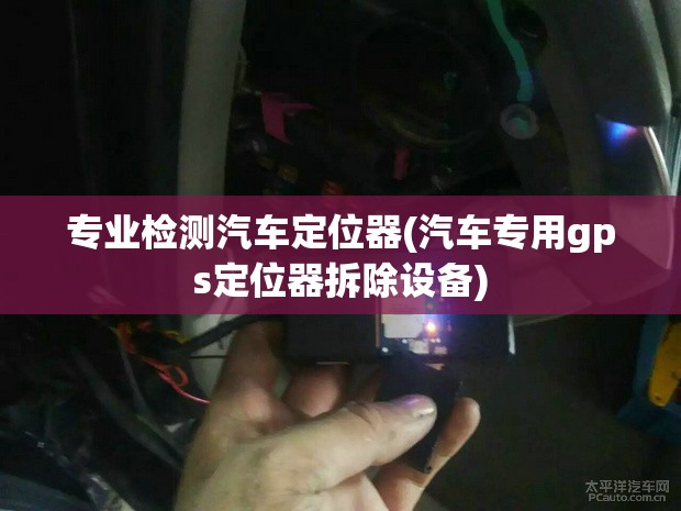 专业检测汽车定位器(汽车专用gps定位器拆除设备) 专业检测汽车定位器(汽车专用gps定位器拆除设备)