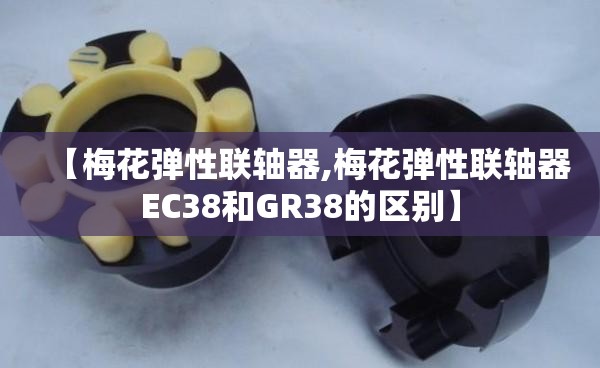 【梅花弹性联轴器,梅花弹性联轴器EC38和GR38的区别】 【梅花弹性联轴器,梅花弹性联轴器EC38和GR38的区别】